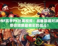 DNF高手PK比賽視頻：揭秘巔峰對決，帶你領略最精彩的戰斗！