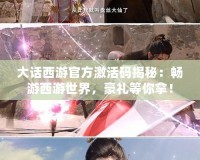 大話西游官方激活碼揭秘：暢游西游世界，豪禮等你拿！