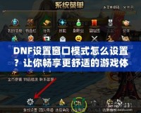 DNF設置窗口模式怎么設置？讓你暢享更舒適的游戲體驗！