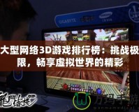 大型網絡3D游戲排行榜：挑戰極限，暢享虛擬世界的精彩