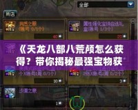 《天龍八部八荒顱怎么獲得？帶你揭秘最強寶物獲取途徑！》