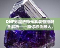 DNF男魔法師元素裝備搭配全解析——助你秒殺敵人，稱霸戰場！