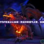 《魔獸世界守護巨龍之心坐騎：傳說中的霸氣之獸，你值得擁有！》