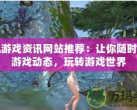 手機(jī)游戲資訊網(wǎng)站推薦：讓你隨時掌握游戲動態(tài)，玩轉(zhuǎn)游戲世界