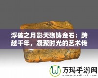 浮破之月影天殤鑄金石：跨越千年，凝聚時光的藝術傳承
