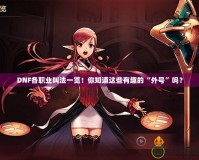 DNF各職業叫法一覽！你知道這些有趣的“外號”嗎？