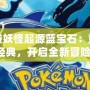 口袋妖怪起源藍寶石：重溫經典，開啟全新冒險！