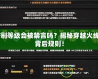 CF刷等級會被禁言嗎？揭秘穿越火線的背后規(guī)則！