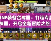 DNF裝備合成器：打造專屬神器，開啟全新冒險之旅！