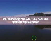 夢(mèng)幻國(guó)度端游寵物怎么拿下來(lái)？詳細(xì)攻略帶你輕松獲得心儀寵物！