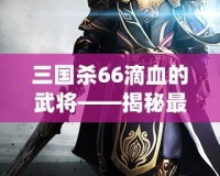 三國殺66滴血的武將——揭秘最具挑戰性的游戲策略與高手對決！