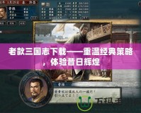 老款三國志下載——重溫經典策略，體驗昔日輝煌