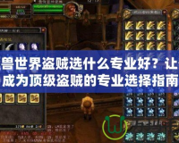 魔獸世界盜賊選什么專業(yè)好？讓你成為頂級(jí)盜賊的專業(yè)選擇指南