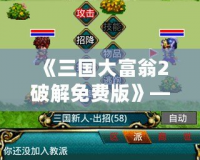 《三國大富翁2破解免費版》——帶你領略經典三國策略與財富的碰撞