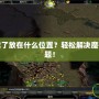 魔獸地圖下載了放在什么位置？輕松解決魔獸地圖存放難題！