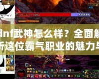 dnf武神怎么樣？全面解析這位霸氣職業的魅力與優勢