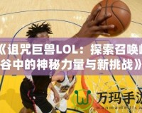 《詛咒巨獸LOL：探索召喚峽谷中的神秘力量與新挑戰》