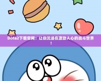 Dota2下載官網：讓你沉浸在激動人心的戰斗世界！