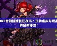 DNF智能娃娃機還在嗎？玩轉虛擬與現實的全新體驗！