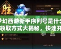 夢(mèng)幻西游新手序列號(hào)是什么？領(lǐng)取方式大揭秘，快速開啟你的夢(mèng)幻之旅！