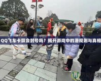 QQ飛車卡飄會封號嗎？揭開游戲中的潛規則與真相
