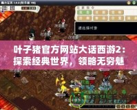 葉子豬官方網站大話西游2：探索經典世界，領略無窮魅力