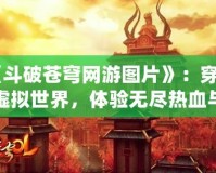 《斗破蒼穹網游圖片》：穿越虛擬世界，體驗無盡熱血與冒險！