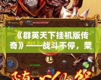 《群英天下掛機(jī)版?zhèn)髌妗贰獞?zhàn)斗不停，榮耀永恒！