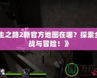 《求生之路2新官方地圖在哪？探索全新挑戰(zhàn)與冒險！》