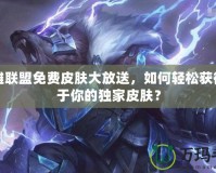 英雄聯(lián)盟免費皮膚大放送，如何輕松獲得屬于你的獨家皮膚？