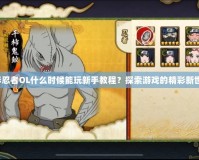 火影忍者OL什么時候能玩新手教程？探索游戲的精彩新世界！