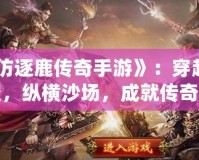 《仿逐鹿傳奇手游》：穿越時空，縱橫沙場，成就傳奇人生！