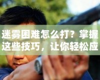 迷霧困難怎么打？掌握這些技巧，讓你輕松應對迷霧挑戰(zhàn)！