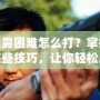迷霧困難怎么打？掌握這些技巧，讓你輕松應對迷霧挑戰(zhàn)！