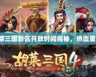 胡萊三國新區開放時間揭秘，熱血重燃！