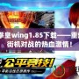 4399拳皇wing1.85下載——重燃經(jīng)典街機(jī)對(duì)戰(zhàn)的熱血激情！