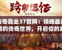 傳奇霸業(yè)37官網：領略最震撼的傳奇世界，開啟你的巔峰征途
