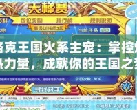 洛克王國(guó)火系主寵：掌控?zé)霟崃α浚删湍愕耐鯂?guó)之夢(mèng)