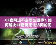 CF官網(wǎng)進不去怎么回事？如何解決CF官網(wǎng)無法訪問的問題？