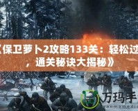 《保衛蘿卜2攻略133關：輕松過關，通關秘訣大揭秘》
