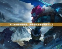 《LOL劍姬答題挑戰，解鎖你的上單巔峰技巧！》