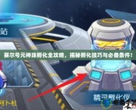 賽爾號元神珠孵化全攻略，揭秘孵化技巧與必備條件！