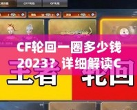 CF輪回一圈多少錢2023？詳細解讀CF輪回系統花費