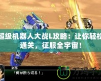 超級機器人大戰(zhàn)L攻略：讓你輕松通關，征服全宇宙！