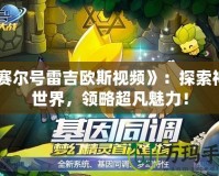 《賽爾號雷吉歐斯視頻》：探索神秘世界，領(lǐng)略超凡魅力！
