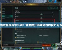 英雄聯(lián)盟視距怎么調？全面提升游戲體驗的技巧與方法