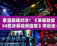 重溫巔峰對決！《英雄聯盟S4總決賽視頻回放》帶你走進最震撼的電競歷史