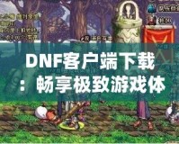 DNF客戶端下載：暢享極致游戲體驗，立即開啟冒險之旅！