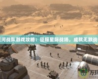 星河戰(zhàn)隊游戲攻略：征服星際戰(zhàn)場，成就無敵戰(zhàn)神