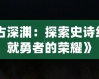 《DNF遠古深淵：探索史詩級副本，成就勇者的榮耀》